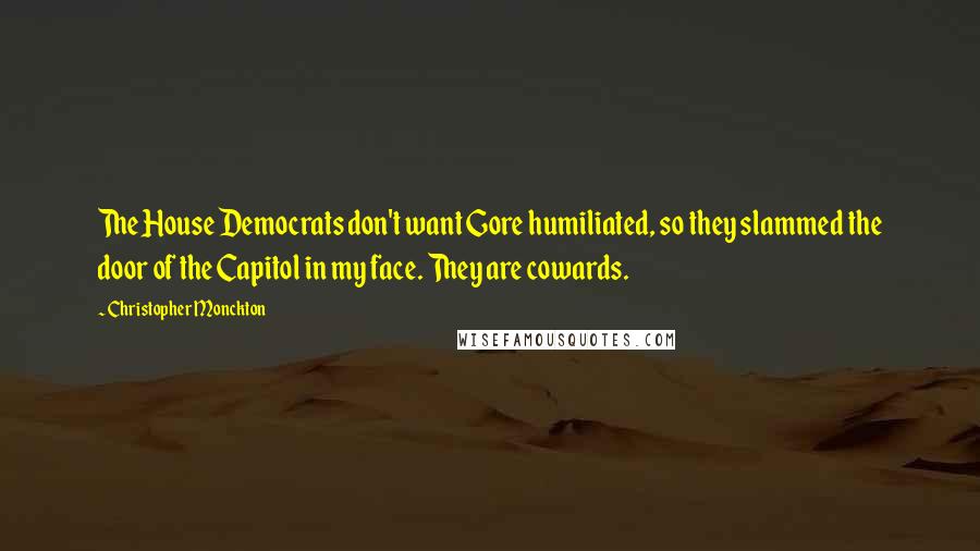 Christopher Monckton Quotes: The House Democrats don't want Gore humiliated, so they slammed the door of the Capitol in my face. They are cowards.