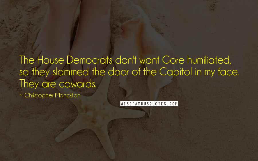 Christopher Monckton Quotes: The House Democrats don't want Gore humiliated, so they slammed the door of the Capitol in my face. They are cowards.