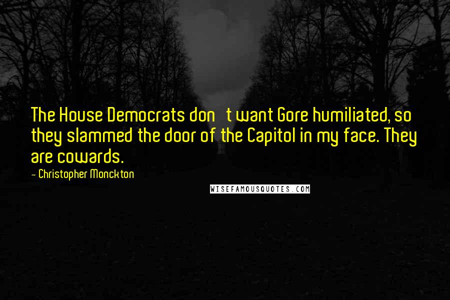 Christopher Monckton Quotes: The House Democrats don't want Gore humiliated, so they slammed the door of the Capitol in my face. They are cowards.