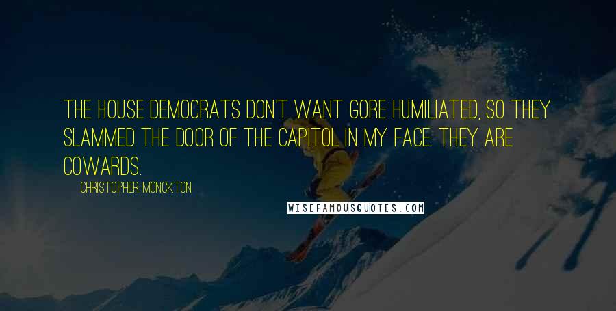 Christopher Monckton Quotes: The House Democrats don't want Gore humiliated, so they slammed the door of the Capitol in my face. They are cowards.