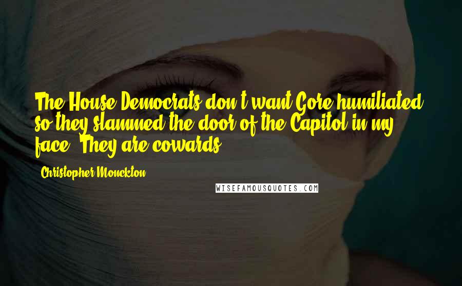 Christopher Monckton Quotes: The House Democrats don't want Gore humiliated, so they slammed the door of the Capitol in my face. They are cowards.