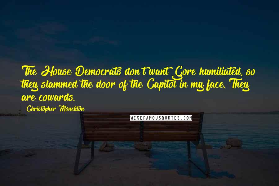 Christopher Monckton Quotes: The House Democrats don't want Gore humiliated, so they slammed the door of the Capitol in my face. They are cowards.