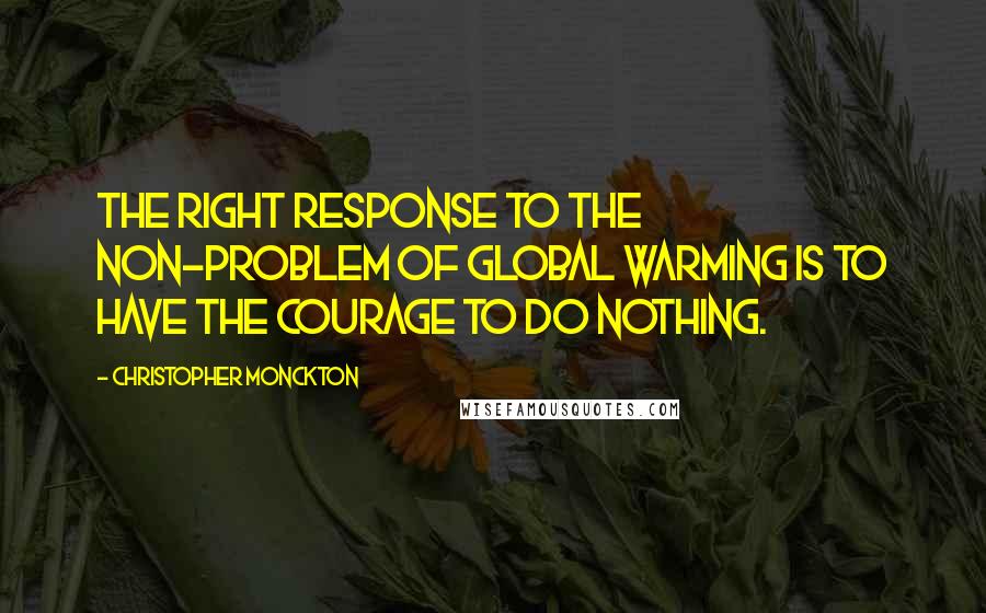 Christopher Monckton Quotes: The right response to the non-problem of global warming is to have the courage to do nothing.