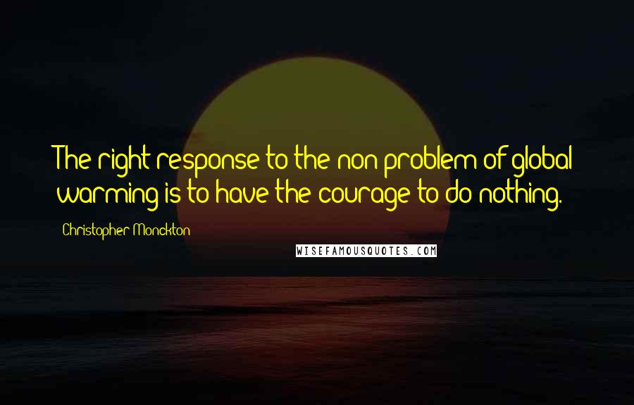 Christopher Monckton Quotes: The right response to the non-problem of global warming is to have the courage to do nothing.