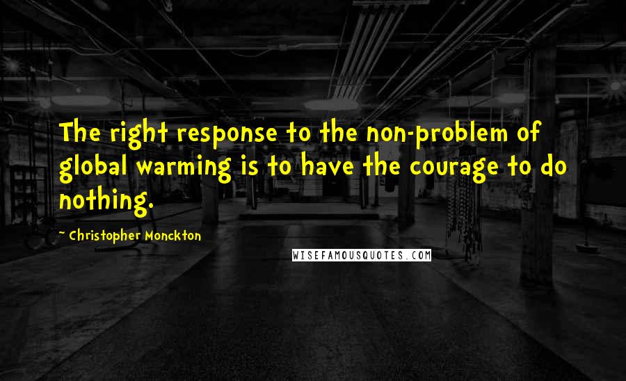 Christopher Monckton Quotes: The right response to the non-problem of global warming is to have the courage to do nothing.