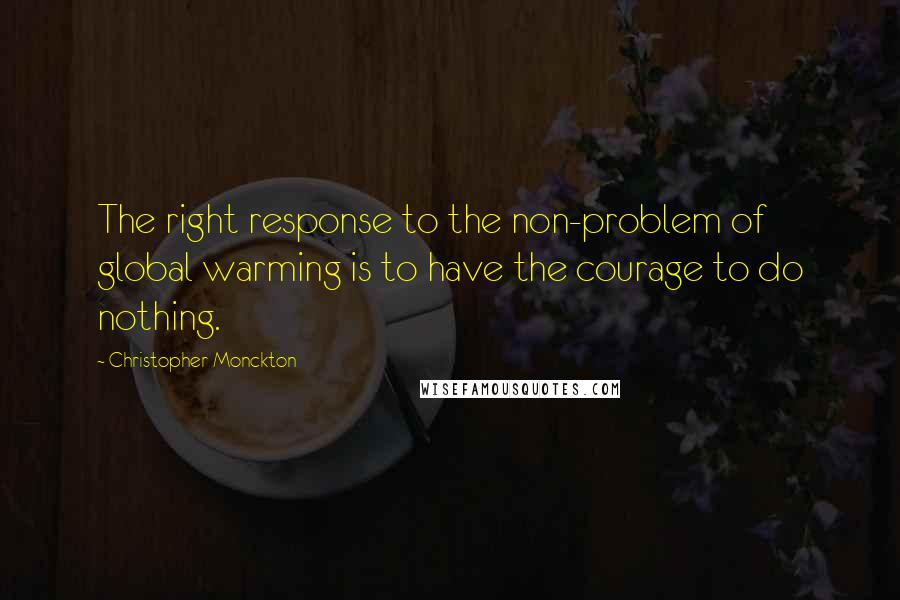 Christopher Monckton Quotes: The right response to the non-problem of global warming is to have the courage to do nothing.