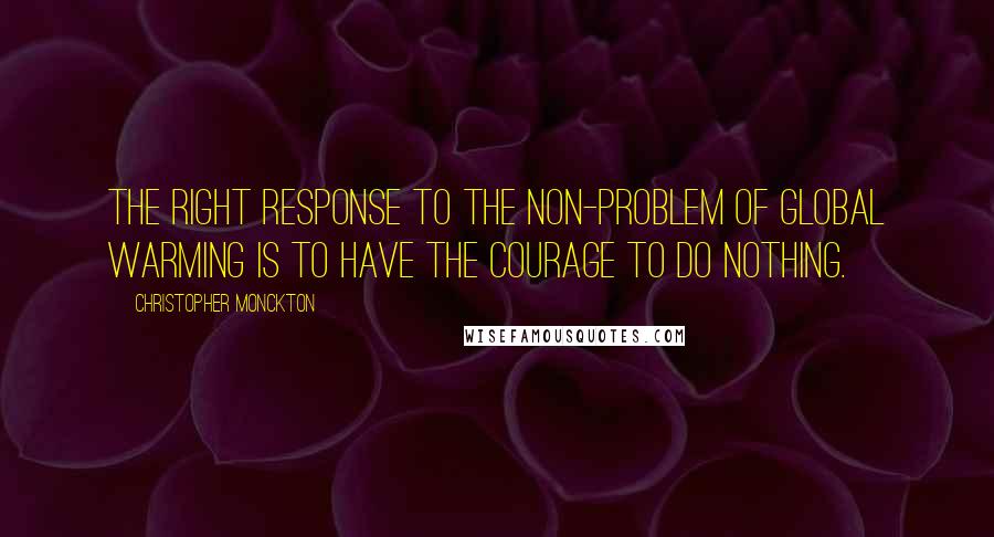 Christopher Monckton Quotes: The right response to the non-problem of global warming is to have the courage to do nothing.