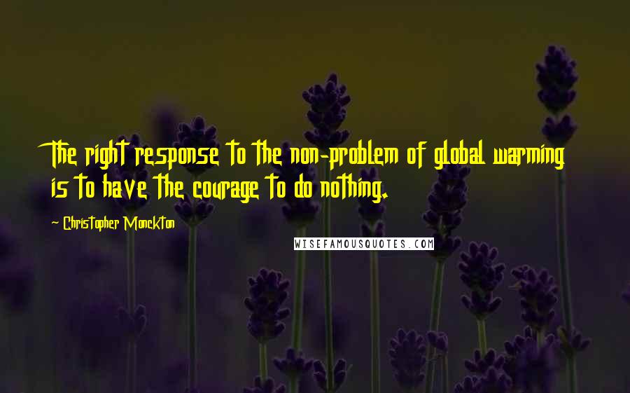 Christopher Monckton Quotes: The right response to the non-problem of global warming is to have the courage to do nothing.