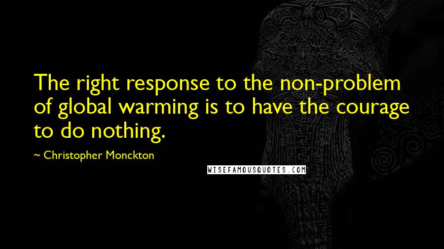 Christopher Monckton Quotes: The right response to the non-problem of global warming is to have the courage to do nothing.