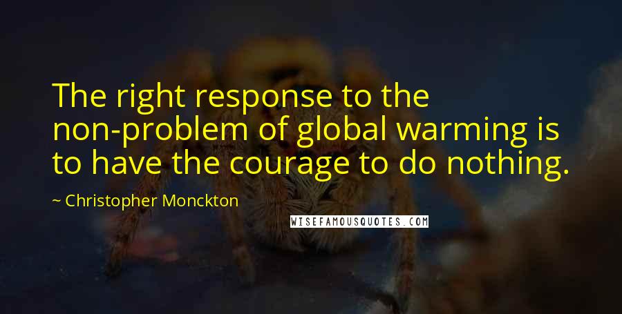 Christopher Monckton Quotes: The right response to the non-problem of global warming is to have the courage to do nothing.