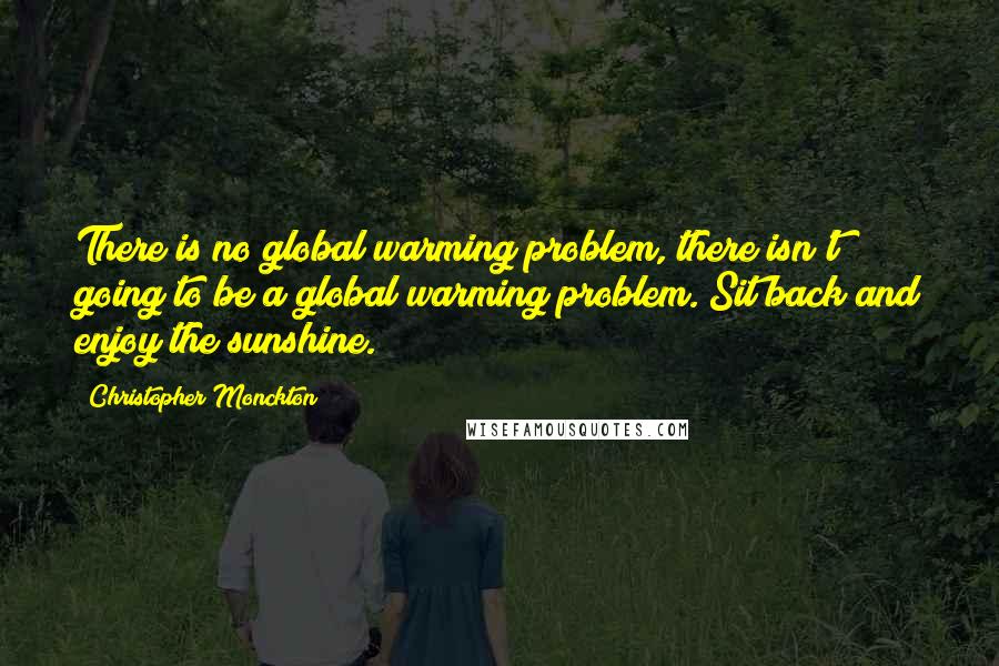 Christopher Monckton Quotes: There is no global warming problem, there isn't going to be a global warming problem. Sit back and enjoy the sunshine.