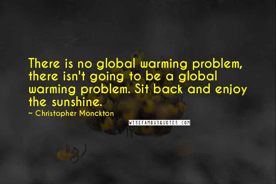Christopher Monckton Quotes: There is no global warming problem, there isn't going to be a global warming problem. Sit back and enjoy the sunshine.