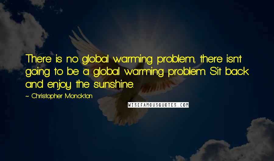 Christopher Monckton Quotes: There is no global warming problem, there isn't going to be a global warming problem. Sit back and enjoy the sunshine.