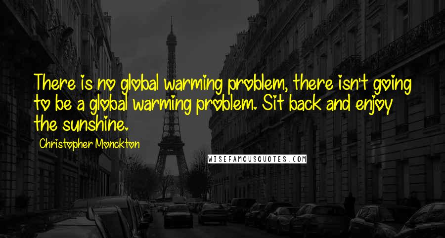 Christopher Monckton Quotes: There is no global warming problem, there isn't going to be a global warming problem. Sit back and enjoy the sunshine.
