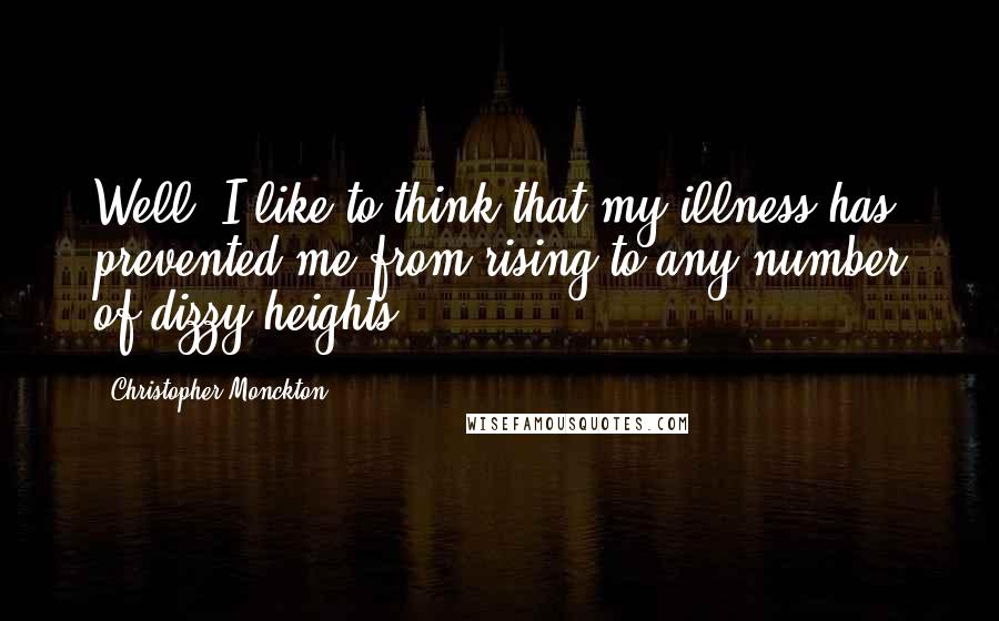 Christopher Monckton Quotes: Well, I like to think that my illness has prevented me from rising to any number of dizzy heights.