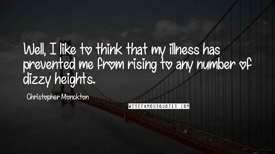 Christopher Monckton Quotes: Well, I like to think that my illness has prevented me from rising to any number of dizzy heights.