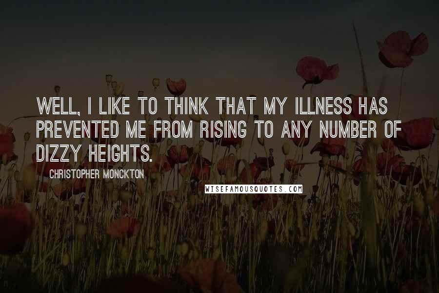 Christopher Monckton Quotes: Well, I like to think that my illness has prevented me from rising to any number of dizzy heights.