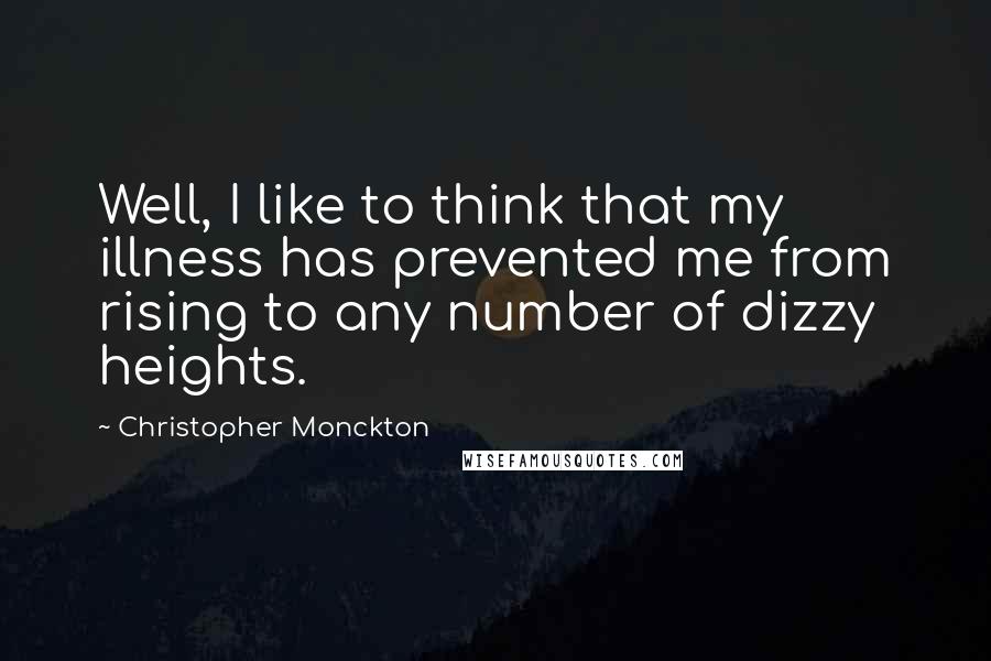 Christopher Monckton Quotes: Well, I like to think that my illness has prevented me from rising to any number of dizzy heights.