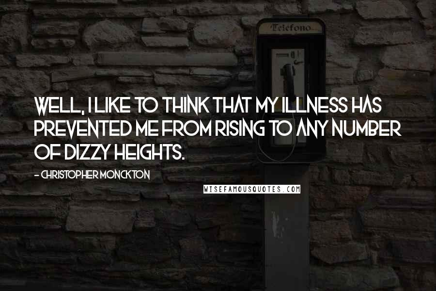 Christopher Monckton Quotes: Well, I like to think that my illness has prevented me from rising to any number of dizzy heights.