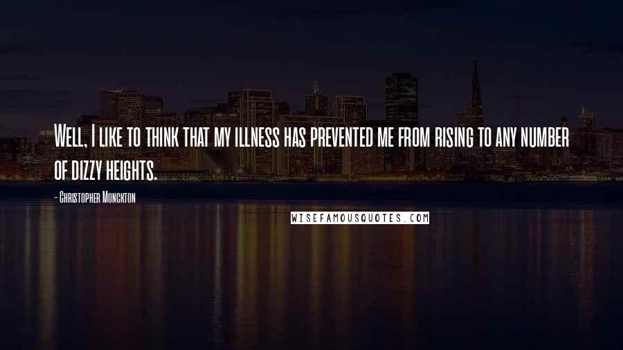 Christopher Monckton Quotes: Well, I like to think that my illness has prevented me from rising to any number of dizzy heights.