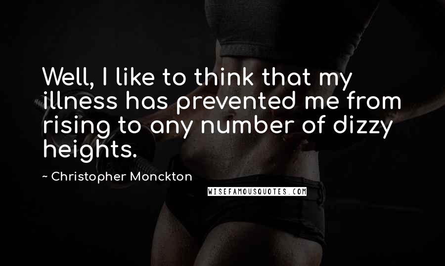 Christopher Monckton Quotes: Well, I like to think that my illness has prevented me from rising to any number of dizzy heights.