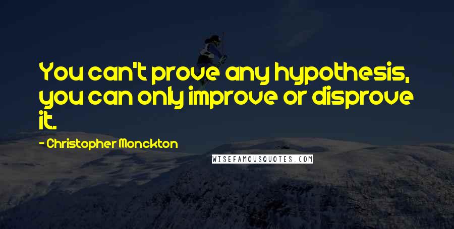 Christopher Monckton Quotes: You can't prove any hypothesis, you can only improve or disprove it.