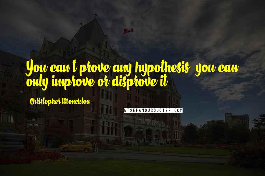 Christopher Monckton Quotes: You can't prove any hypothesis, you can only improve or disprove it.