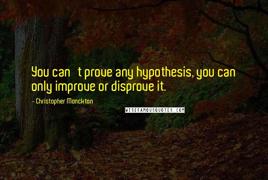 Christopher Monckton Quotes: You can't prove any hypothesis, you can only improve or disprove it.