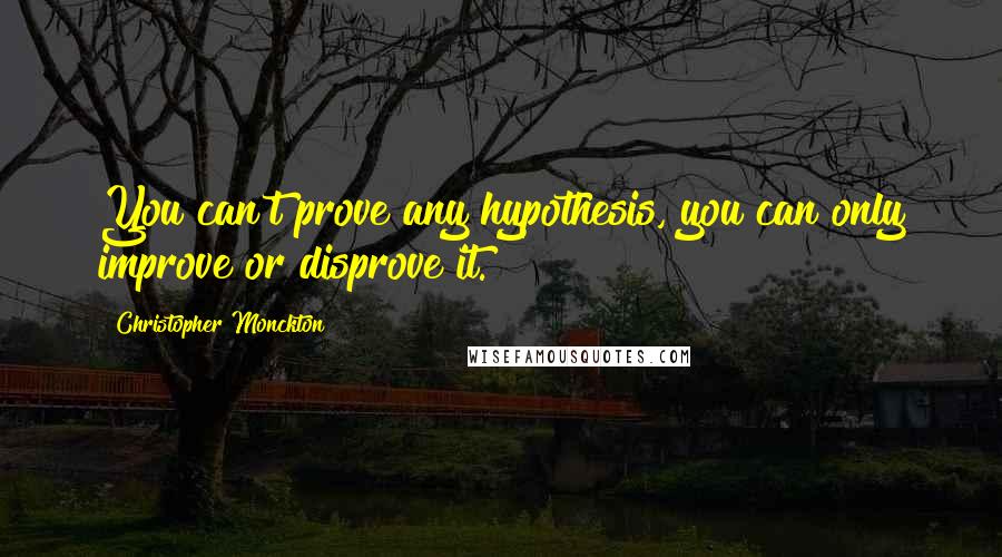 Christopher Monckton Quotes: You can't prove any hypothesis, you can only improve or disprove it.