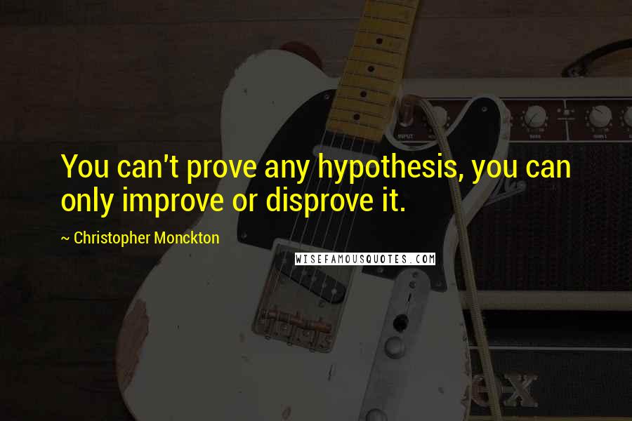 Christopher Monckton Quotes: You can't prove any hypothesis, you can only improve or disprove it.