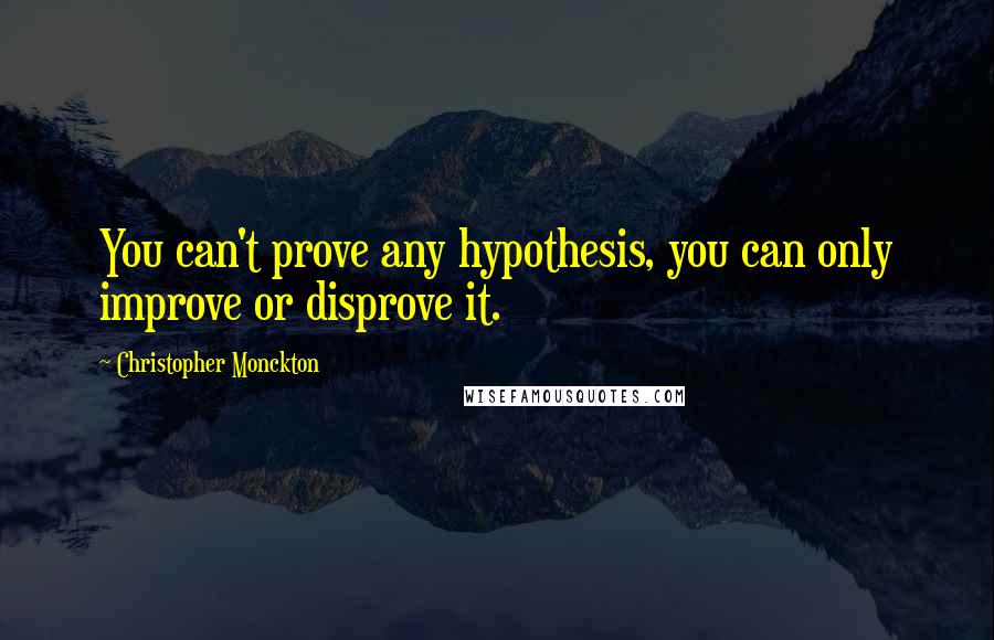 Christopher Monckton Quotes: You can't prove any hypothesis, you can only improve or disprove it.