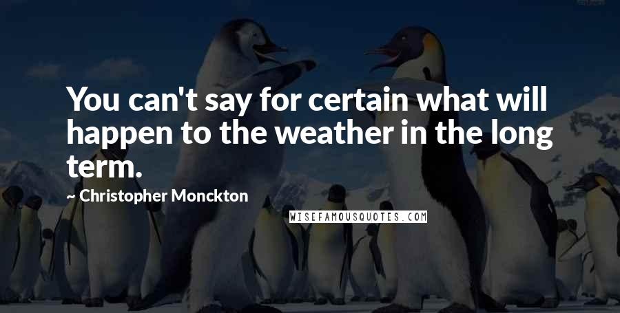 Christopher Monckton Quotes: You can't say for certain what will happen to the weather in the long term.