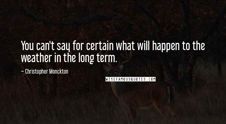 Christopher Monckton Quotes: You can't say for certain what will happen to the weather in the long term.