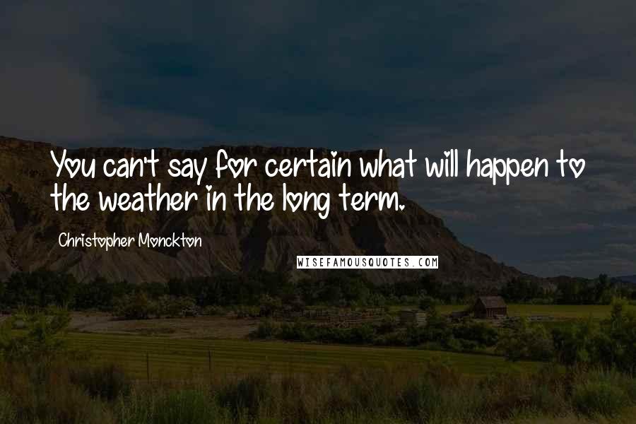 Christopher Monckton Quotes: You can't say for certain what will happen to the weather in the long term.