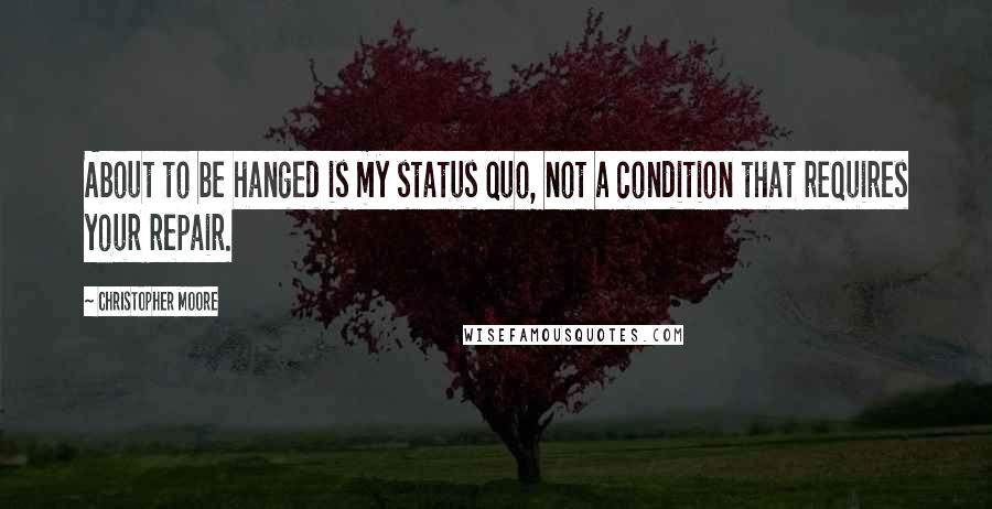 Christopher Moore Quotes: About to be hanged is my status quo, not a condition that requires your repair.