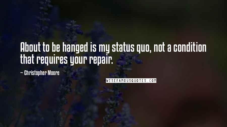 Christopher Moore Quotes: About to be hanged is my status quo, not a condition that requires your repair.