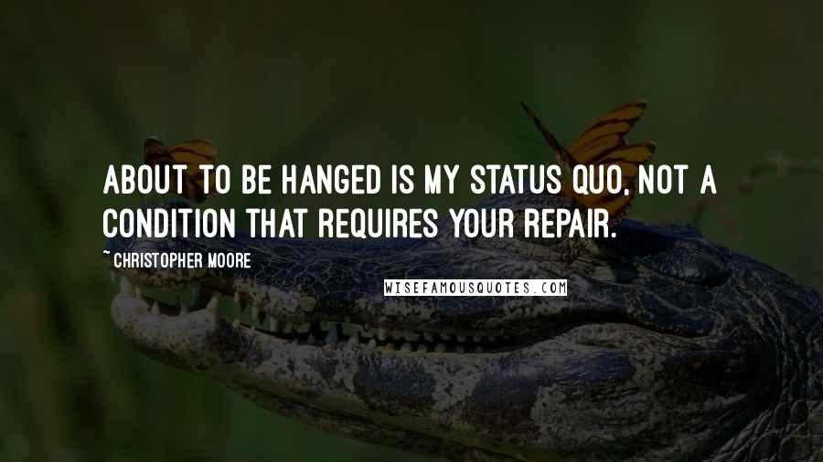 Christopher Moore Quotes: About to be hanged is my status quo, not a condition that requires your repair.