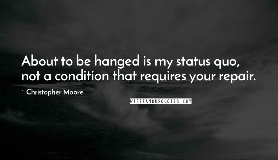 Christopher Moore Quotes: About to be hanged is my status quo, not a condition that requires your repair.