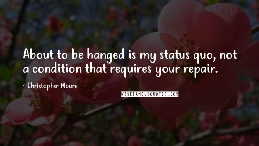 Christopher Moore Quotes: About to be hanged is my status quo, not a condition that requires your repair.