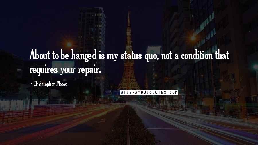 Christopher Moore Quotes: About to be hanged is my status quo, not a condition that requires your repair.