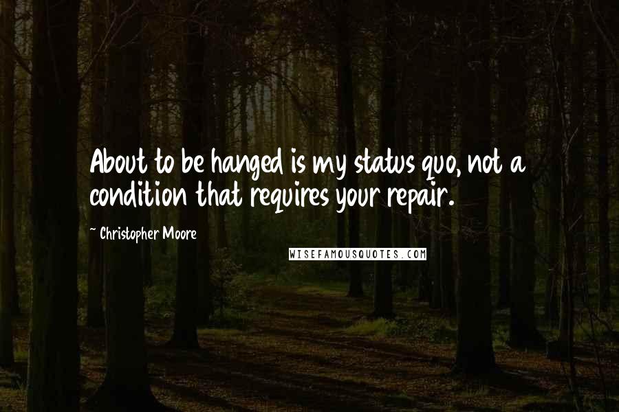 Christopher Moore Quotes: About to be hanged is my status quo, not a condition that requires your repair.