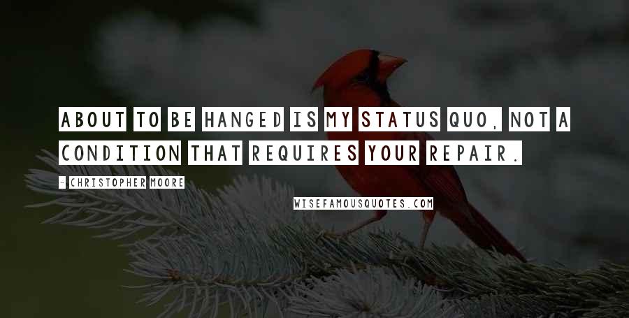 Christopher Moore Quotes: About to be hanged is my status quo, not a condition that requires your repair.