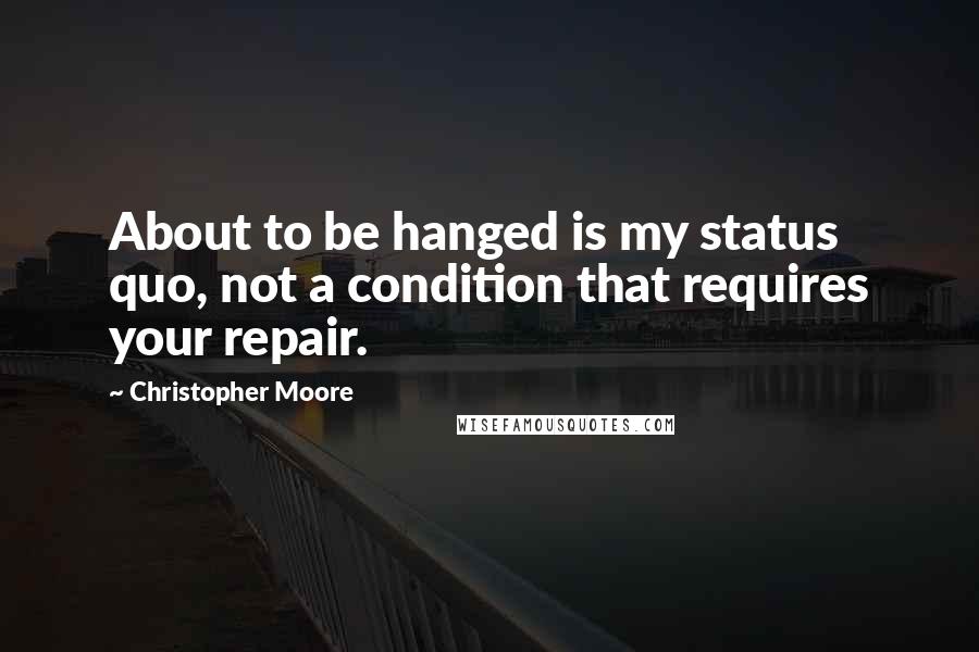 Christopher Moore Quotes: About to be hanged is my status quo, not a condition that requires your repair.