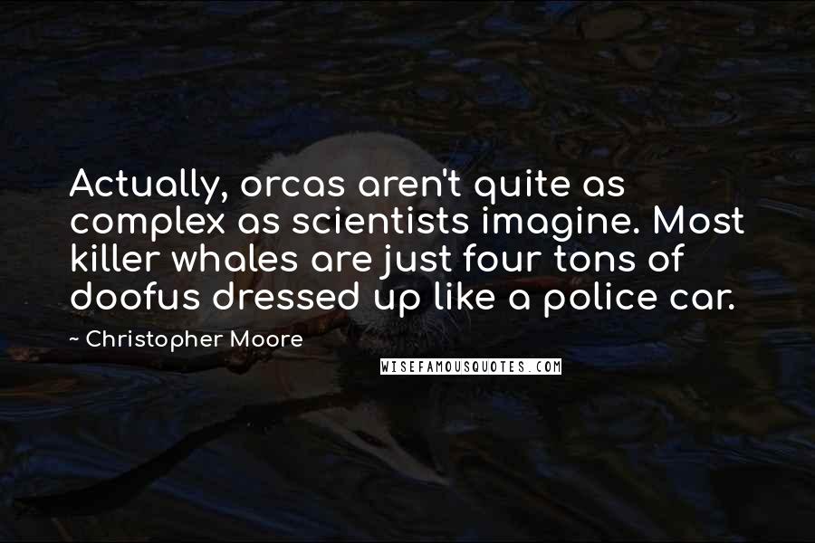 Christopher Moore Quotes: Actually, orcas aren't quite as complex as scientists imagine. Most killer whales are just four tons of doofus dressed up like a police car.