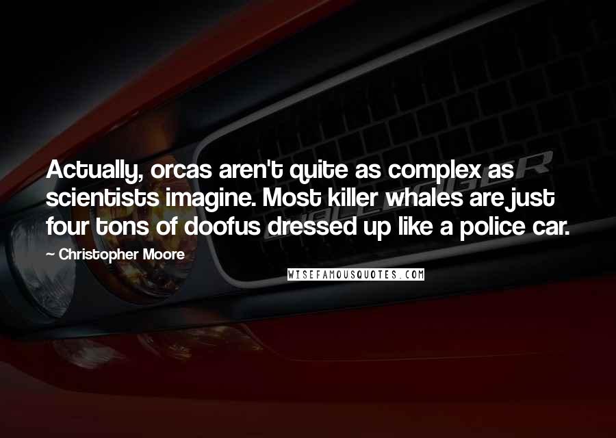 Christopher Moore Quotes: Actually, orcas aren't quite as complex as scientists imagine. Most killer whales are just four tons of doofus dressed up like a police car.