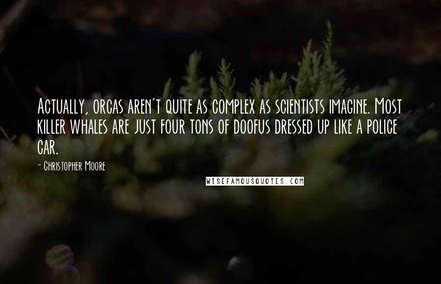 Christopher Moore Quotes: Actually, orcas aren't quite as complex as scientists imagine. Most killer whales are just four tons of doofus dressed up like a police car.