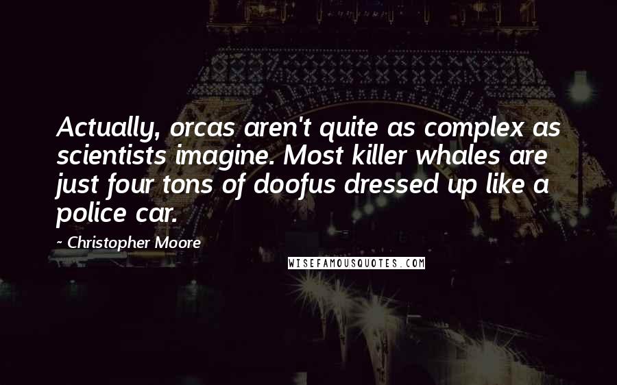 Christopher Moore Quotes: Actually, orcas aren't quite as complex as scientists imagine. Most killer whales are just four tons of doofus dressed up like a police car.