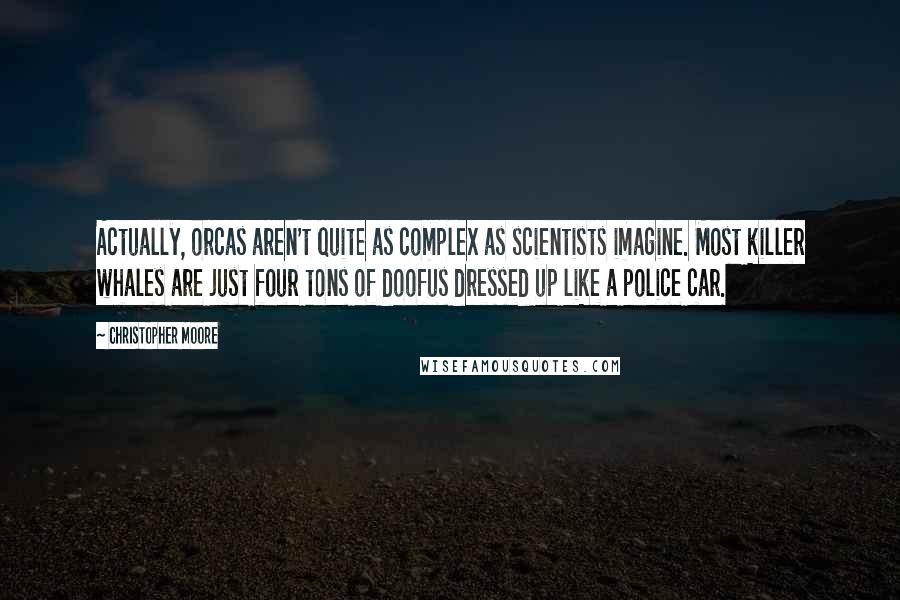 Christopher Moore Quotes: Actually, orcas aren't quite as complex as scientists imagine. Most killer whales are just four tons of doofus dressed up like a police car.