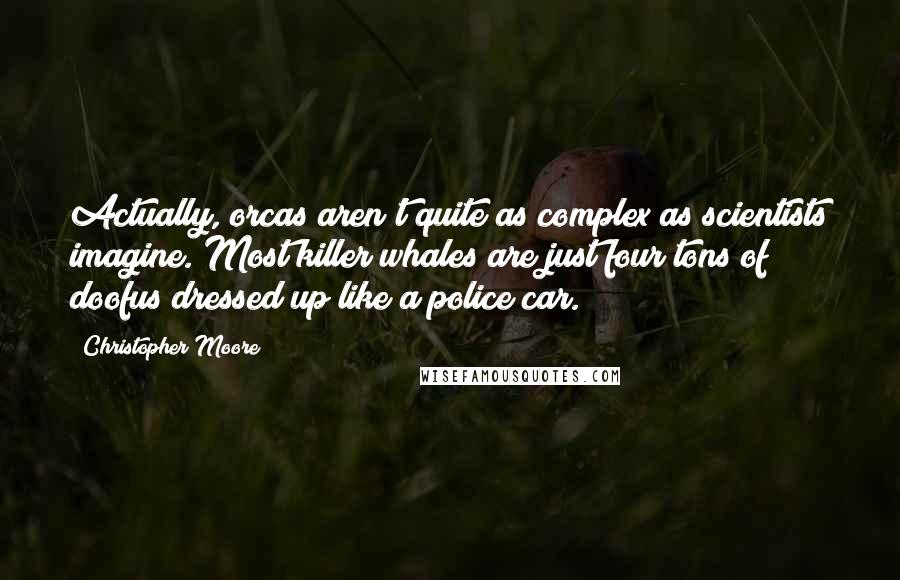 Christopher Moore Quotes: Actually, orcas aren't quite as complex as scientists imagine. Most killer whales are just four tons of doofus dressed up like a police car.