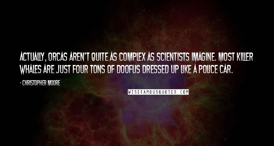 Christopher Moore Quotes: Actually, orcas aren't quite as complex as scientists imagine. Most killer whales are just four tons of doofus dressed up like a police car.